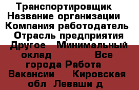 Транспортировщик › Название организации ­ Компания-работодатель › Отрасль предприятия ­ Другое › Минимальный оклад ­ 15 000 - Все города Работа » Вакансии   . Кировская обл.,Леваши д.